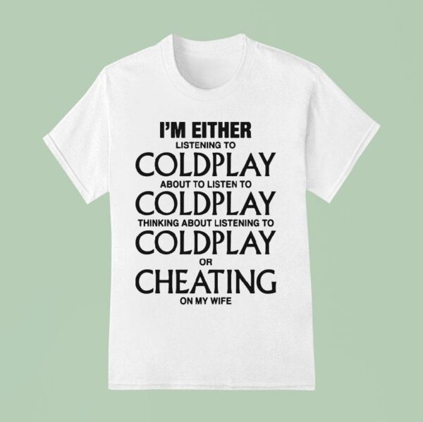 I M Either Listening To Coldplay About To Listen To Coldplay Thinking About Listening To Coldplay Or Cheating On My Wife T Shirt
