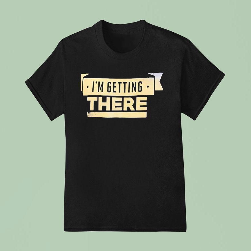 I M Getting There T Shirt