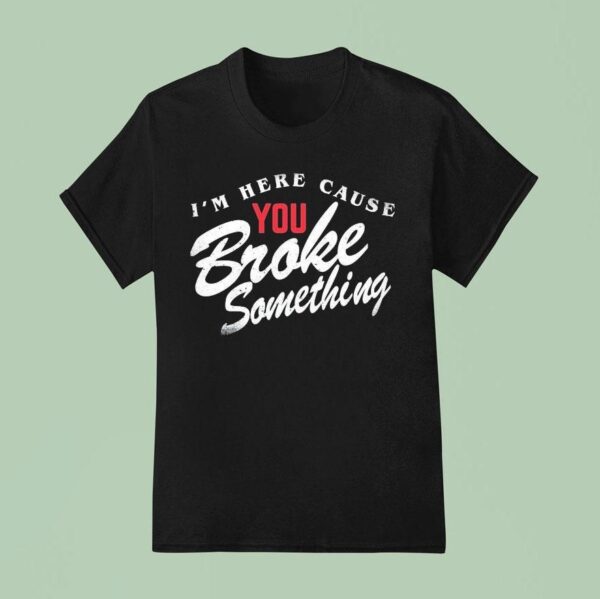 I M Here Cause You Broke Something T Shirt