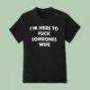 I M Here To Fck Someones Wife T Shirt