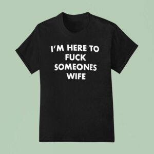 I M Here To Fck Someones Wife T Shirt