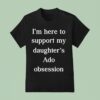 I M Here To Support My Daughter S Ado Obsession T Shirt