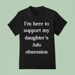 I M Here To Support My Daughter S Ado Obsession T Shirt