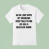 I M In Love With My Husband Don T Talk To Me He Has A Nuclear Bomb T Shirt