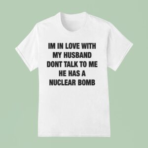 I M In Love With My Husband Don T Talk To Me He Has A Nuclear Bomb T Shirt