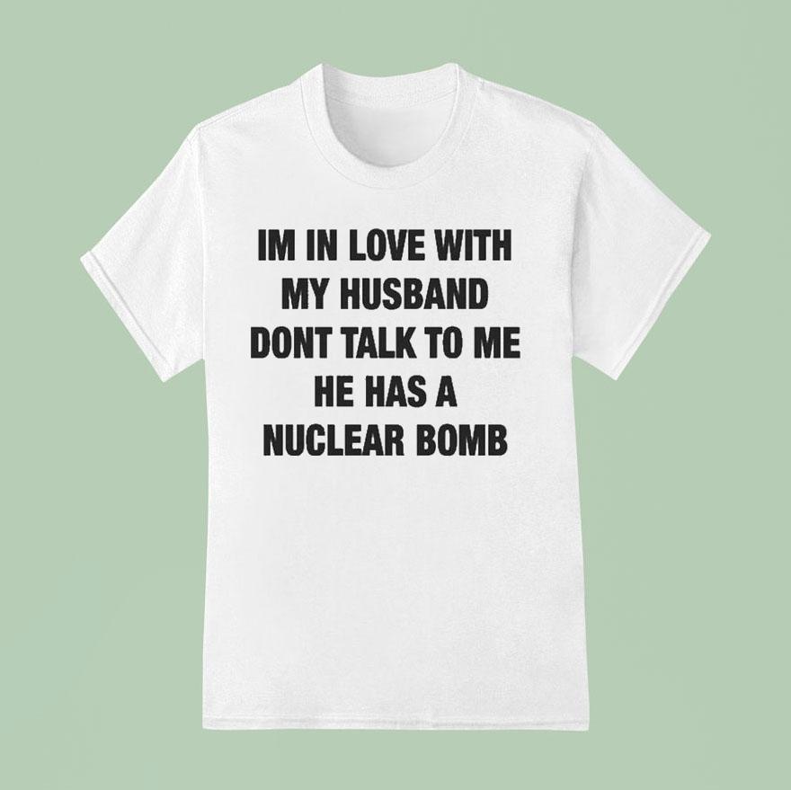I M In Love With My Husband Don T Talk To Me He Has A Nuclear Bomb T Shirt