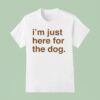 I M Just Here For The Dog T Shirt