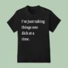 I M Just Taking Things One Dick At A Time S T Shirt