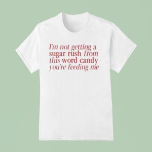 I M Not Getting A Sugar Rush From This Word Candy You Re Feeding Me T Shirt