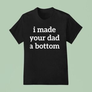 I Made Your Dad A Bottom T Shirt
