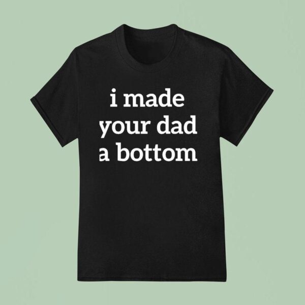 I Made Your Dad A Bottom T Shirt