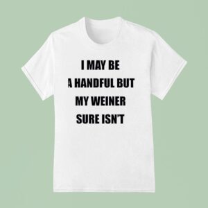 I May Be A Handful But My Weiner Sure Isn T Shirt