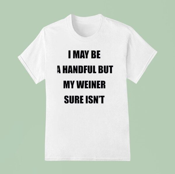 I May Be A Handful But My Weiner Sure Isn T Shirt