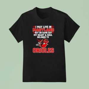 I May Live In Maryland But On Game Day My Heart And Soul Belongs To The Baltimore Orioles T Shirt