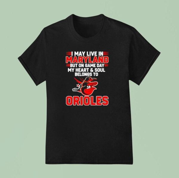 I May Live In Maryland But On Game Day My Heart And Soul Belongs To The Baltimore Orioles T Shirt