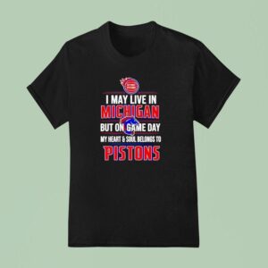 I May Live In Michigan But On Game Day My Heart And Soul Belongs To The Detroit Pistons T Shirt