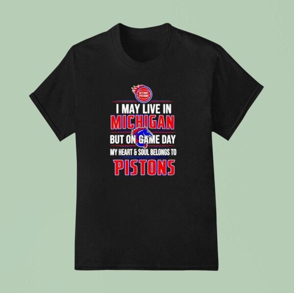 I May Live In Michigan But On Game Day My Heart And Soul Belongs To The Detroit Pistons T Shirt