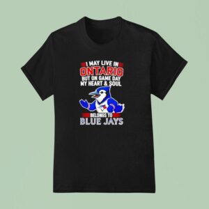 I May Live In Ontario But On Game Day My Heart And Soul Belongs To The Toronto Blue Jays T Shirt