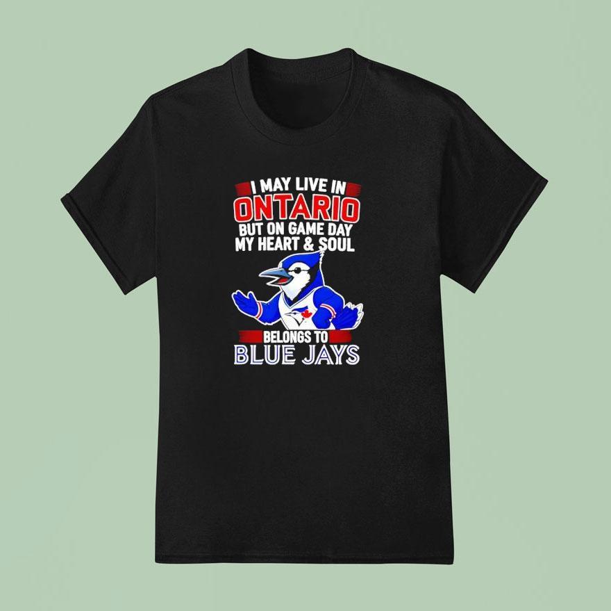 I May Live In Ontario But On Game Day My Heart And Soul Belongs To The Toronto Blue Jays T Shirt