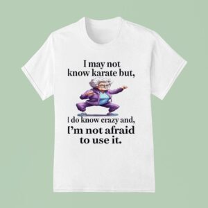 I May Not Know Karate But I Do Know Crazy And I M Not Afraid To Use I T Shirt