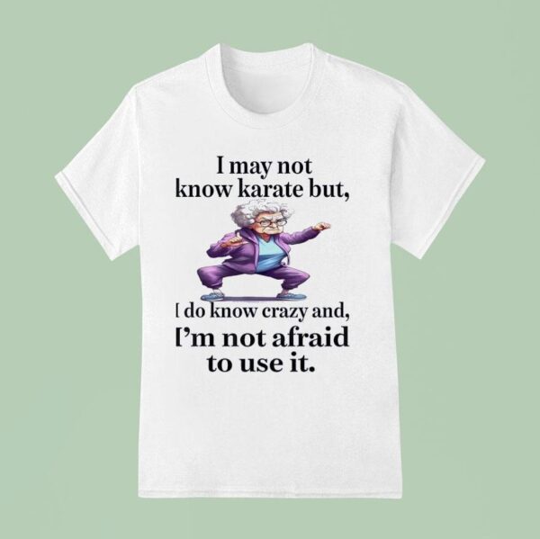 I May Not Know Karate But I Do Know Crazy And I M Not Afraid To Use I T Shirt