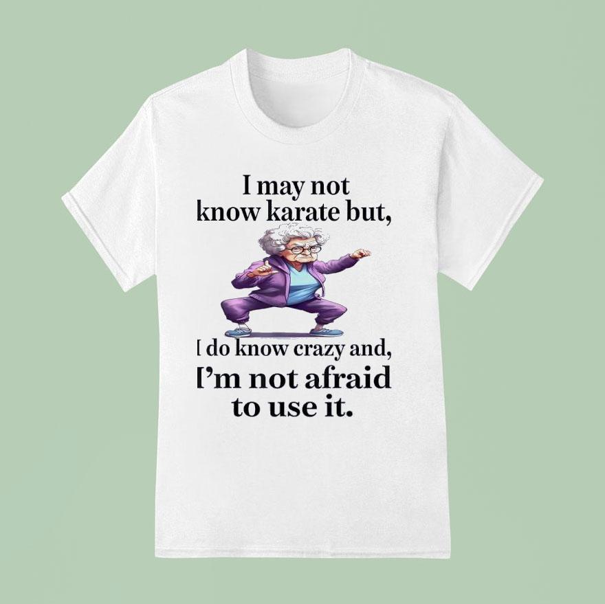 I May Not Know Karate But I Do Know Crazy And I M Not Afraid To Use I T Shirt