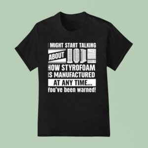 I Might Start Talking About How Styrofoam Is Manufactured At Any Time T Shirt