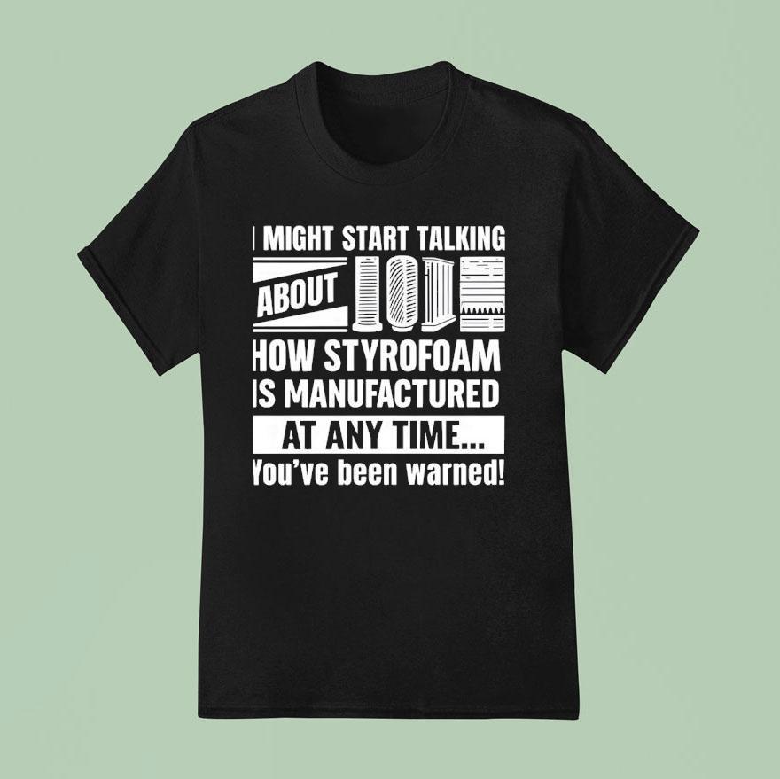 I Might Start Talking About How Styrofoam Is Manufactured At Any Time T Shirt