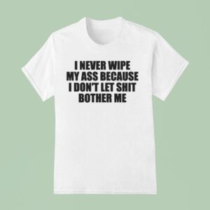 I Never Wipe My Ass Because I Don T Let Shit Bother Me T Shirt