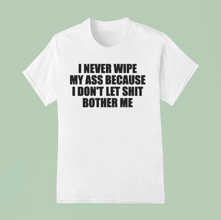 I Never Wipe My Ass Because I Don T Let Shit Bother Me T Shirt