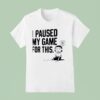 I Paused My Game For This T Shirt
