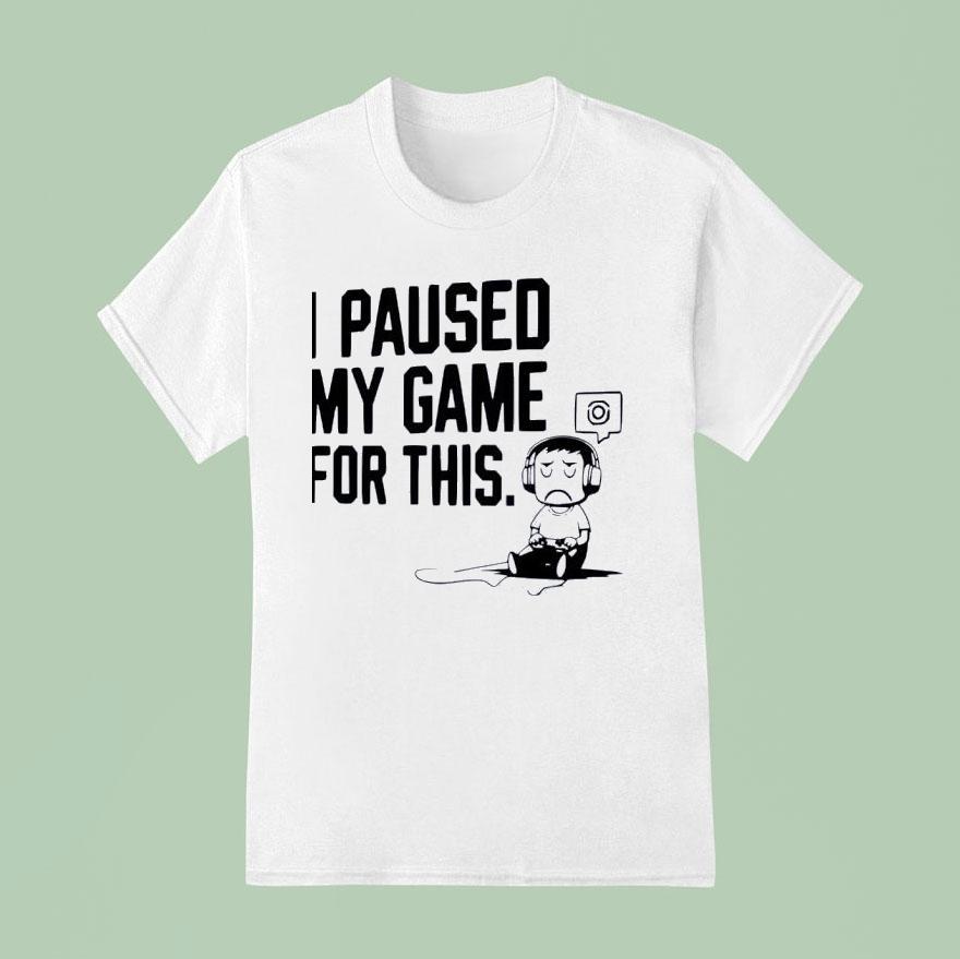 I Paused My Game For This T Shirt