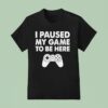 I Paused My Game To Be Here Video Game T Shirt