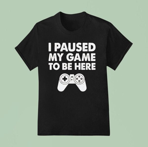 I Paused My Game To Be Here Video Game T Shirt