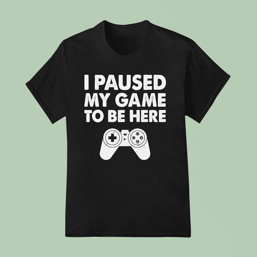 I Paused My Game To Be Here Video Game T Shirt