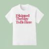 I Skipped Therapy To Be Here T Shirt