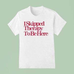 I Skipped Therapy To Be Here T Shirt