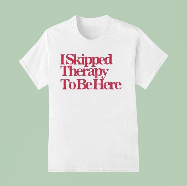 I Skipped Therapy To Be Here T Shirt