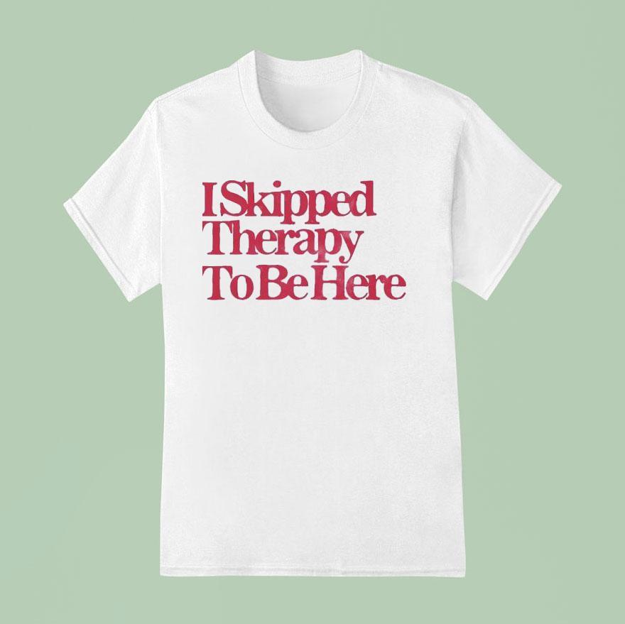 I Skipped Therapy To Be Here T Shirt