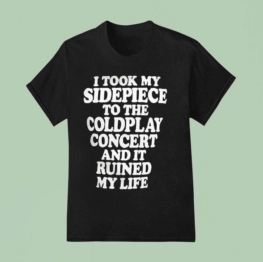 I Took My Sidepiece To The Coldplay Concert And It Ruined My Life T Shirt