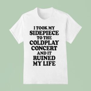 I Took My Sidepiece To The Concert And It Ruined My Life T Shirt