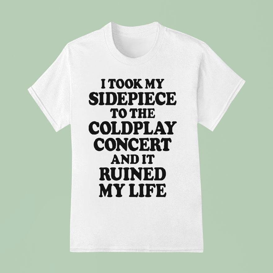 I Took My Sidepiece To The Concert And It Ruined My Life T Shirt