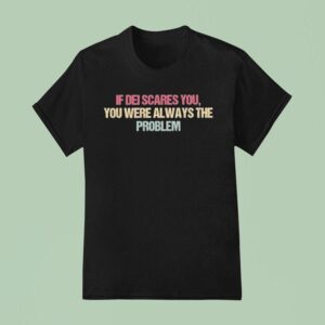 If Dei Scares You You Were Always The Problem T Shirt
