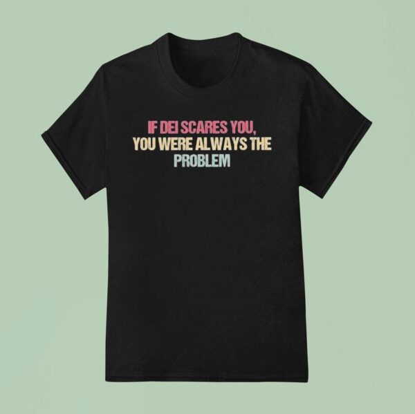 If Dei Scares You You Were Always The Problem T Shirt