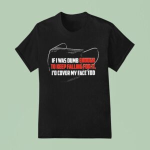 If I Was Dumb Enough To Keep Falling For It I D Cover My Face Too T Shirt