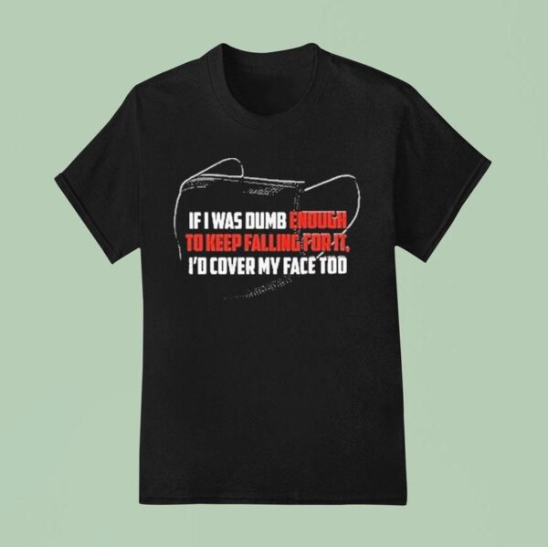 If I Was Dumb Enough To Keep Falling For It I D Cover My Face Too T Shirt