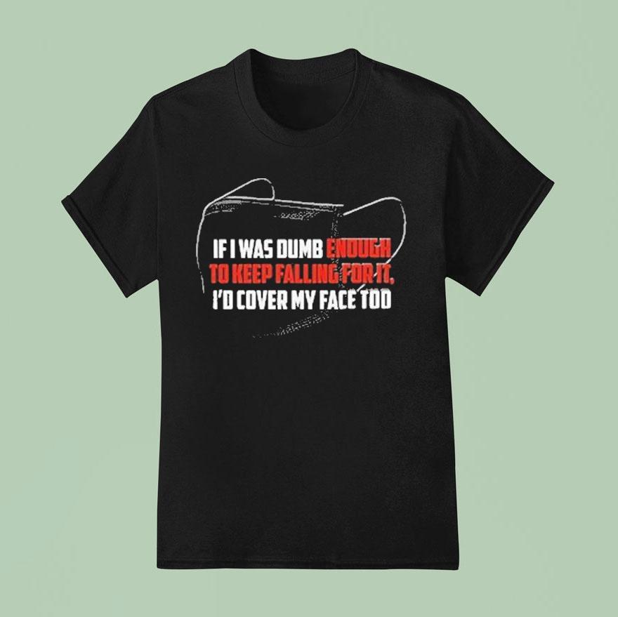If I Was Dumb Enough To Keep Falling For It I D Cover My Face Too T Shirt