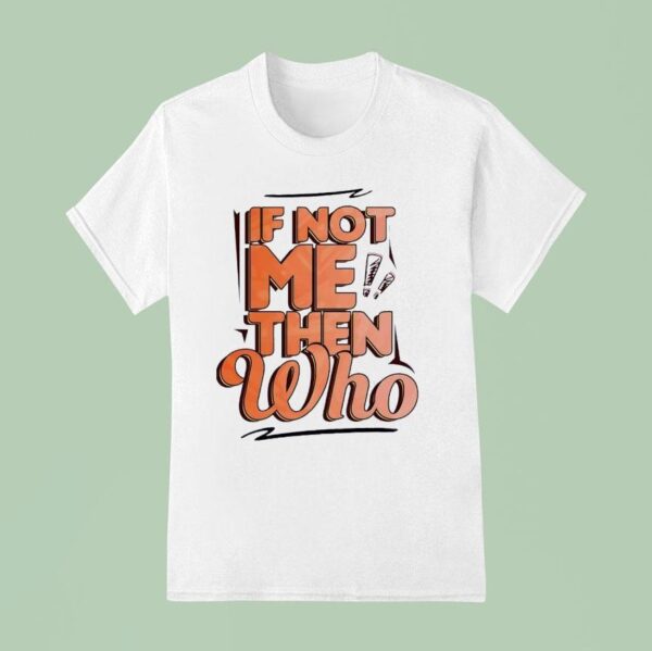 If Not Me Then Who T Shirt