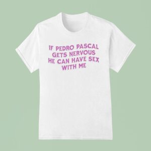 If Pedro Pascal Gets Nervous He Can Have Sex With Me T Shirt