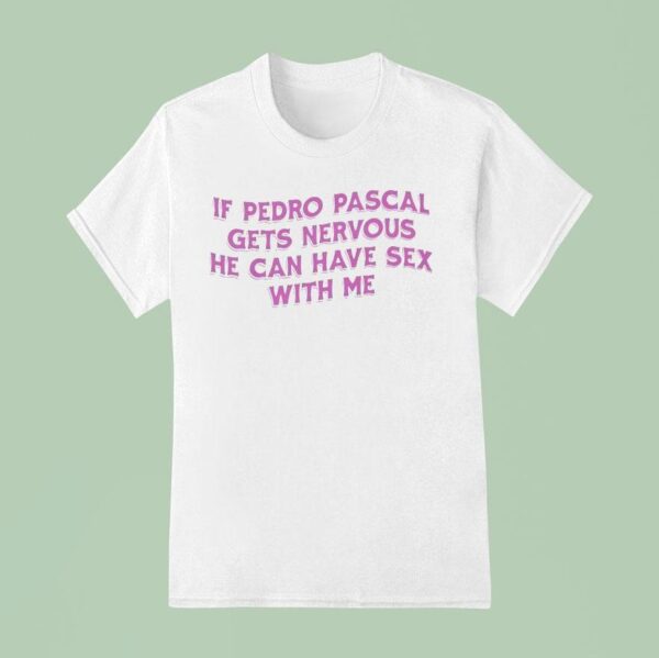 If Pedro Pascal Gets Nervous He Can Have Sex With Me T Shirt